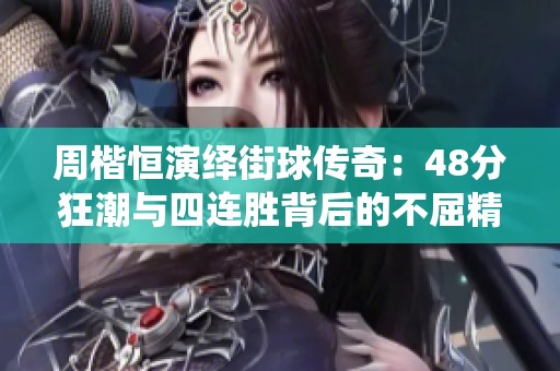 周楷恒演绎街球传奇：48分狂潮与四连胜背后的不屈精神与奋斗故事