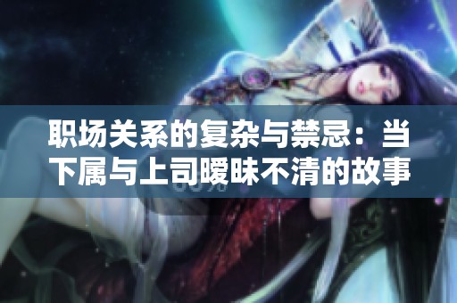 职场关系的复杂与禁忌：当下属与上司暧昧不清的故事