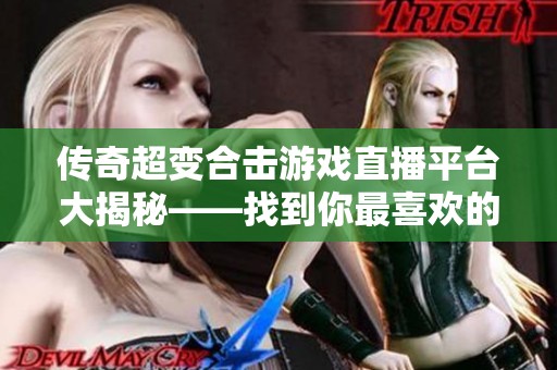 传奇超变合击游戏直播平台大揭秘——找到你最喜欢的直播观看方式