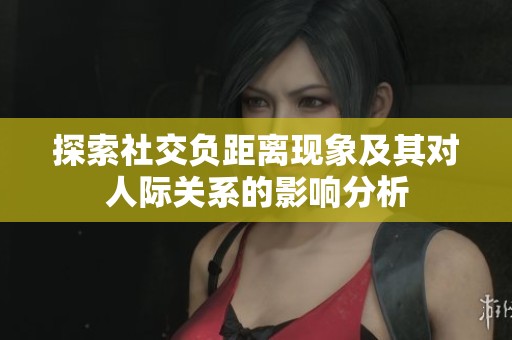 探索社交负距离现象及其对人际关系的影响分析