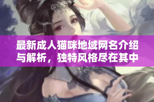最新成人猫咪地域网名介绍与解析，独特风格尽在其中