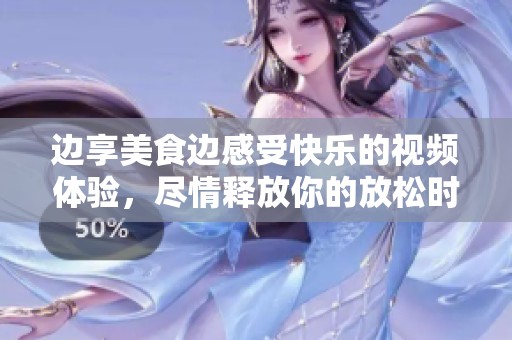 边享美食边感受快乐的视频体验，尽情释放你的放松时刻