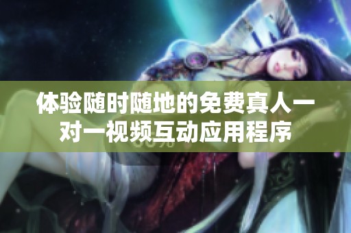 体验随时随地的免费真人一对一视频互动应用程序