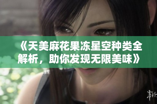 《天美麻花果冻星空种类全解析，助你发现无限美味》