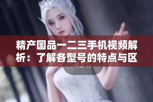 精产国品一二三手机视频解析：了解各型号的特点与区别
