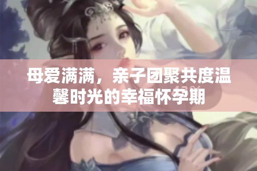 母爱满满，亲子团聚共度温馨时光的幸福怀孕期
