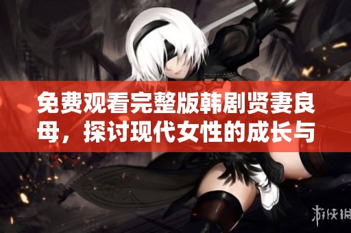 免费观看完整版韩剧贤妻良母，探讨现代女性的成长与爱情故事