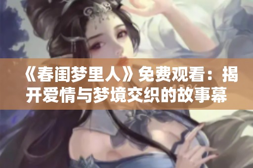 《春闺梦里人》免费观看：揭开爱情与梦境交织的故事幕布