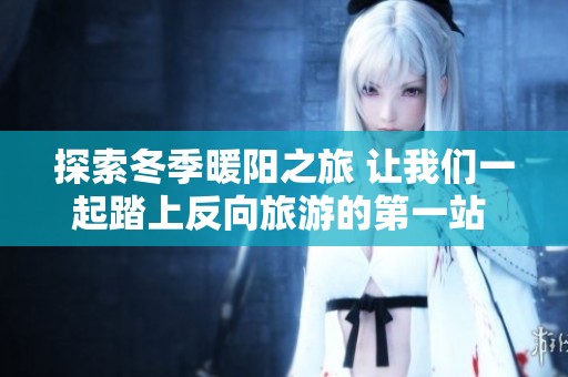 探索冬季暖阳之旅 让我们一起踏上反向旅游的第一站 埃及的奇妙冒险