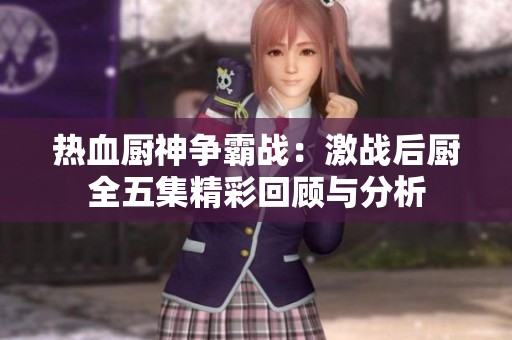 热血厨神争霸战：激战后厨全五集精彩回顾与分析