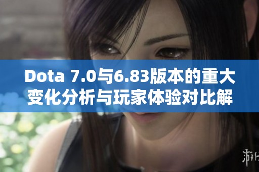 Dota 7.0与6.83版本的重大变化分析与玩家体验对比解读