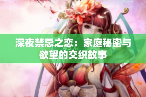 深夜禁忌之恋：家庭秘密与欲望的交织故事