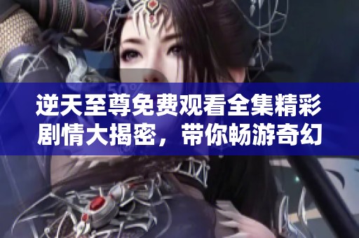 逆天至尊免费观看全集精彩剧情大揭密，带你畅游奇幻世界