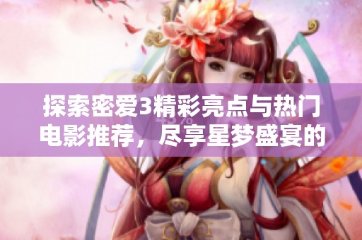 探索密爱3精彩亮点与热门电影推荐，尽享星梦盛宴的魔方魅力之旅
