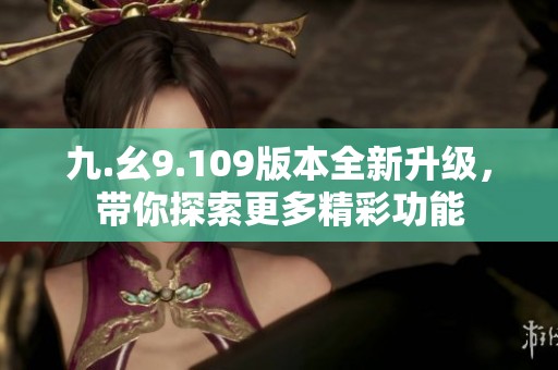 九.幺9.109版本全新升级，带你探索更多精彩功能