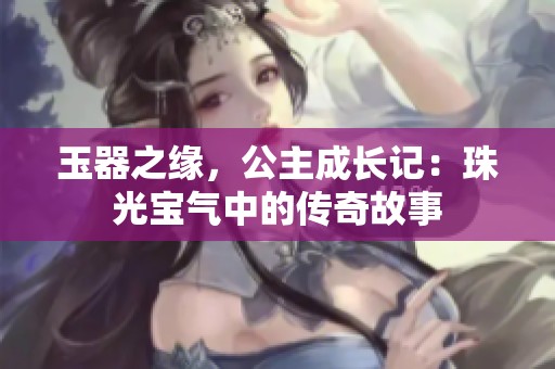 玉器之缘，公主成长记：珠光宝气中的传奇故事