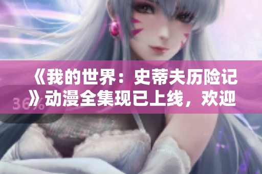 《我的世界：史蒂夫历险记》动漫全集现已上线，欢迎免费下载并在线畅享精彩冒险故事