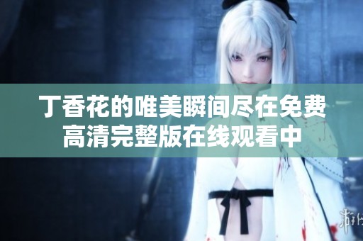 丁香花的唯美瞬间尽在免费高清完整版在线观看中