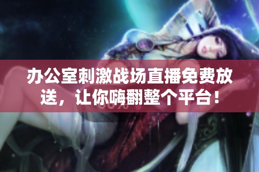 办公室刺激战场直播免费放送，让你嗨翻整个平台！