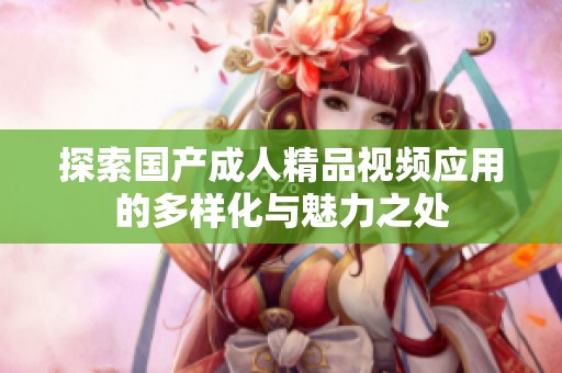 探索国产成人精品视频应用的多样化与魅力之处