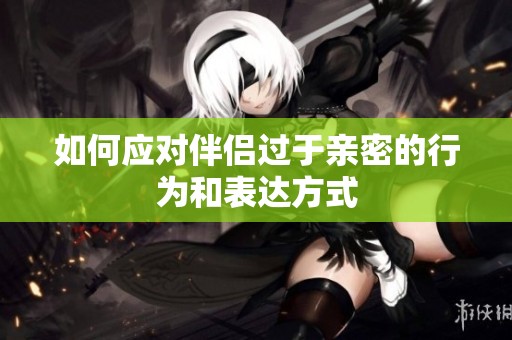 如何应对伴侣过于亲密的行为和表达方式