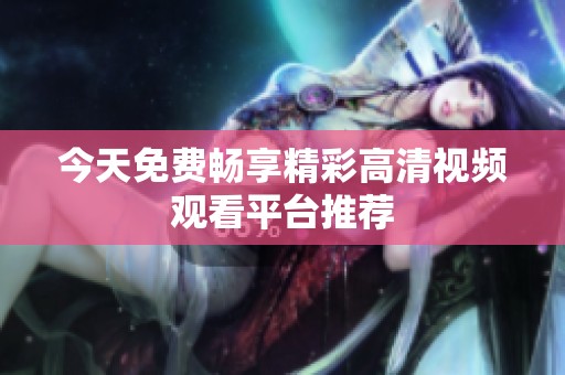 今天免费畅享精彩高清视频观看平台推荐