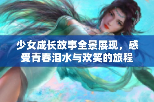 少女成长故事全景展现，感受青春泪水与欢笑的旅程