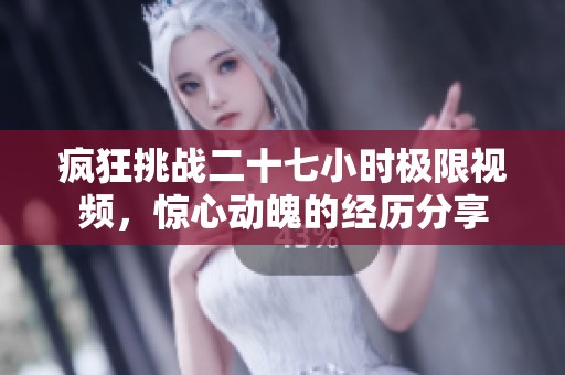 疯狂挑战二十七小时极限视频，惊心动魄的经历分享