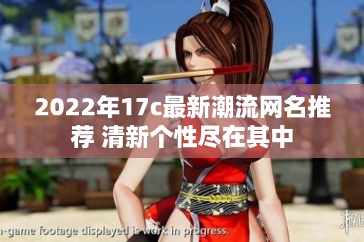 2022年17c最新潮流网名推荐 清新个性尽在其中