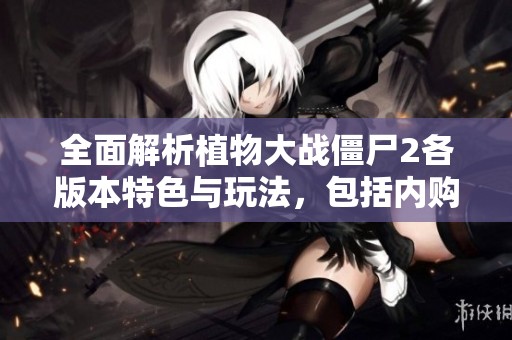 全面解析植物大战僵尸2各版本特色与玩法，包括内购版、国服信息及最新礼包码分享