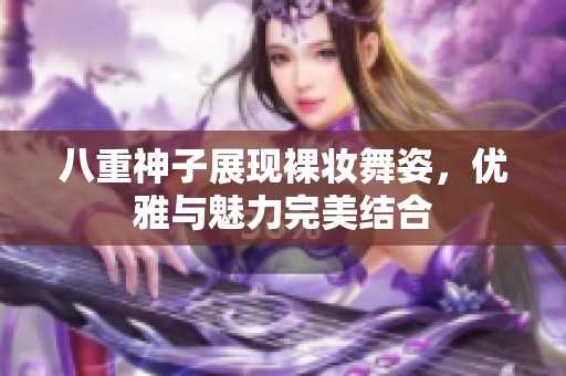 八重神子展现裸妆舞姿，优雅与魅力完美结合