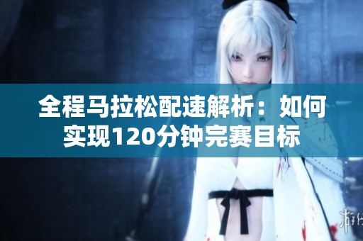 全程马拉松配速解析：如何实现120分钟完赛目标