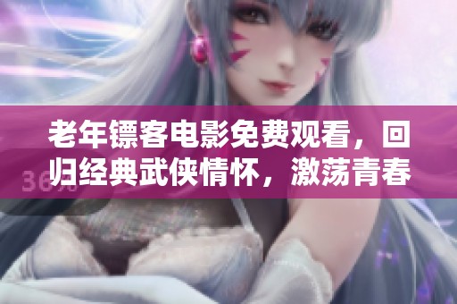 老年镖客电影免费观看，回归经典武侠情怀，激荡青春记忆