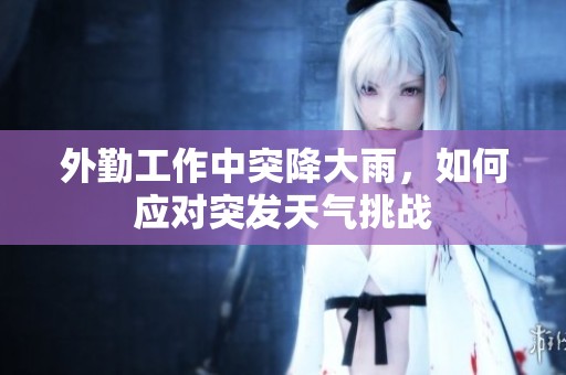 外勤工作中突降大雨，如何应对突发天气挑战