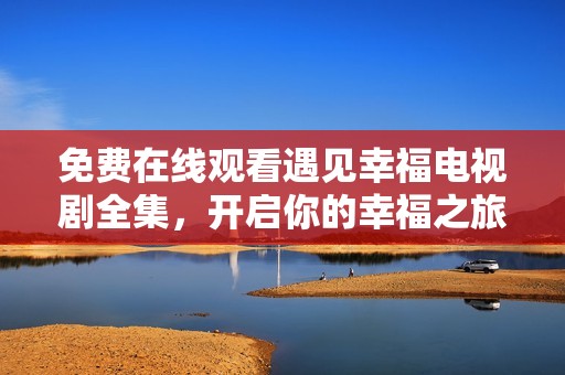 免费在线观看遇见幸福电视剧全集，开启你的幸福之旅