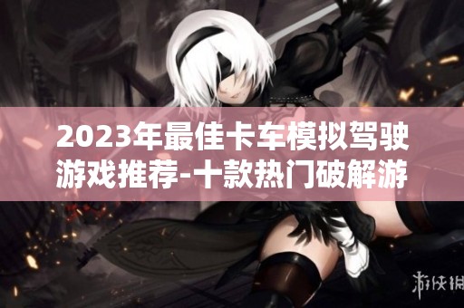 2023年最佳卡车模拟驾驶游戏推荐-十款热门破解游戏排行分析与评测