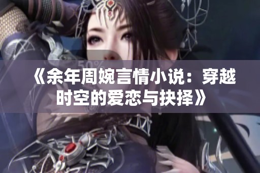 《余年周婉言情小说：穿越时空的爱恋与抉择》