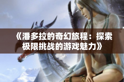 《潘多拉的奇幻旅程：探索极限挑战的游戏魅力》