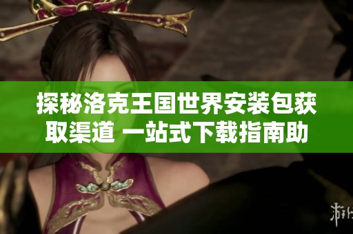 探秘洛克王国世界安装包获取渠道 一站式下载指南助你畅玩游戏