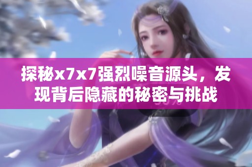 探秘x7x7强烈噪音源头，发现背后隐藏的秘密与挑战