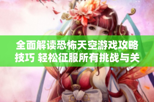 全面解读恐怖天空游戏攻略技巧 轻松征服所有挑战与关卡的方法分析