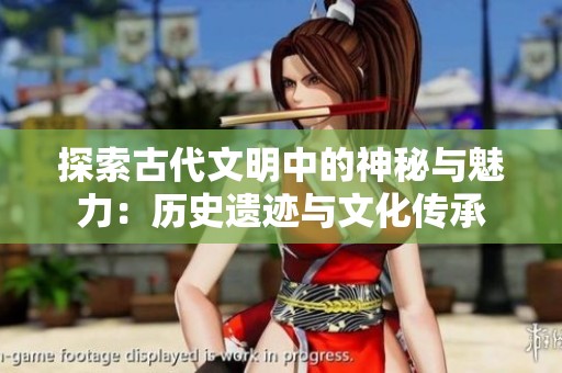 探索古代文明中的神秘与魅力：历史遗迹与文化传承