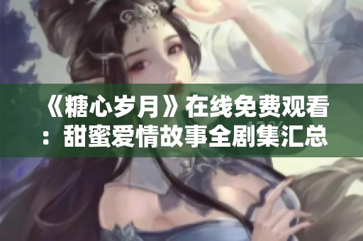 《糖心岁月》在线免费观看：甜蜜爱情故事全剧集汇总