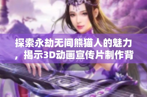 探索永劫无间熊猫人的魅力，揭示3D动画宣传片制作背后的创意与技术旅程