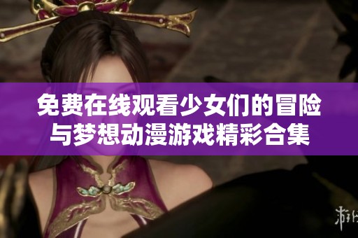 免费在线观看少女们的冒险与梦想动漫游戏精彩合集