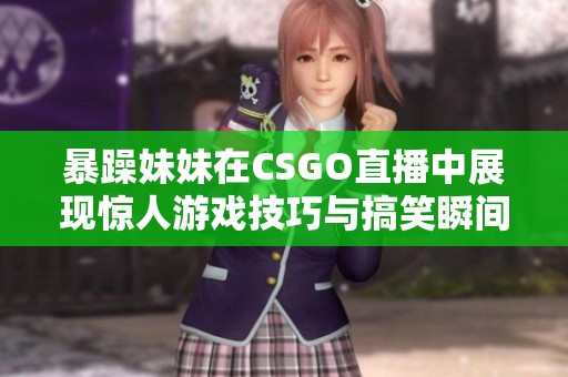 暴躁妹妹在CSGO直播中展现惊人游戏技巧与搞笑瞬间