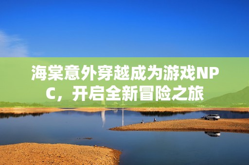海棠意外穿越成为游戏NPC，开启全新冒险之旅
