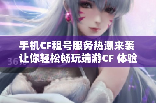 手机CF租号服务热潮来袭 让你轻松畅玩端游CF 体验不一样的游戏乐趣