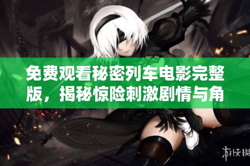 免费观看秘密列车电影完整版，揭秘惊险刺激剧情与角色关系