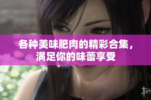 各种美味肥肉的精彩合集，满足你的味蕾享受